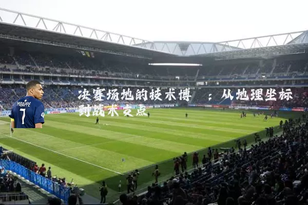 决赛场地的技术博弈:从地理坐标到战术支点