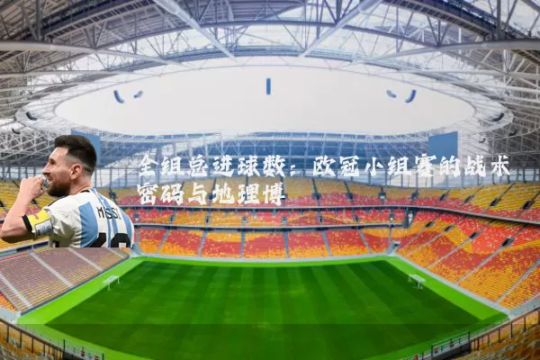 全组总进球数:欧冠小组赛的战术密码与地理博弈