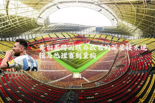 美加墨跨国联办欧冠的深层技术逻辑与地理赛制重构