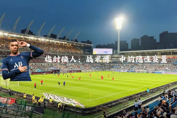 临时换人：战术博弈中的隐性变量