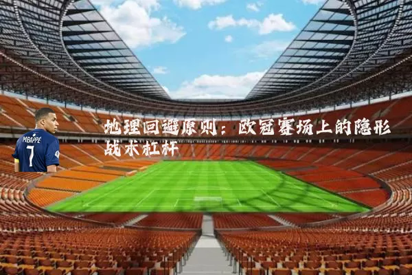 地理回避原则:欧冠赛场上的隐形战术杠杆