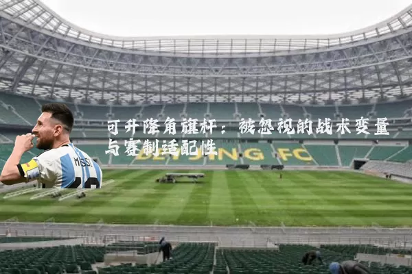 可升降角旗杆:被忽视的战术变量与赛制适配性