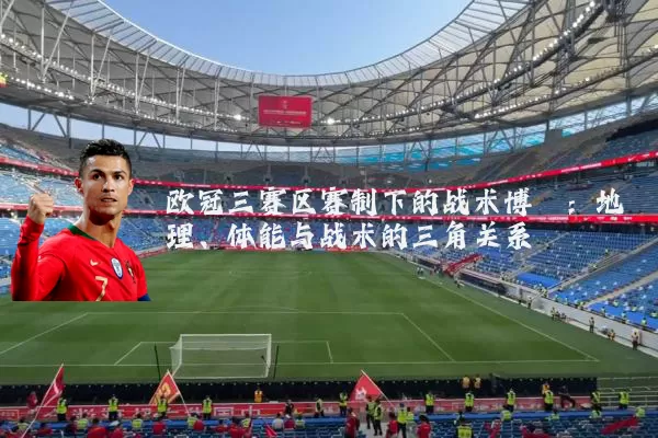 欧冠三赛区赛制下的战术博弈：地理、体能与战术的三角关系