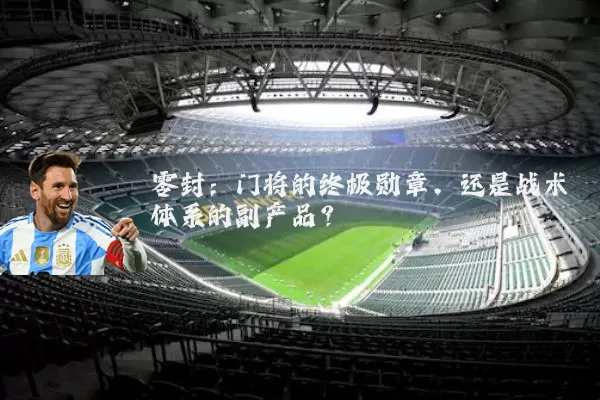 零封:门将的终极勋章,还是战术体系的副产品?