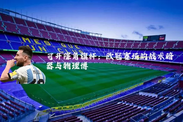 可升降角旗杆:欧冠赛场的战术暗器与物理博弈