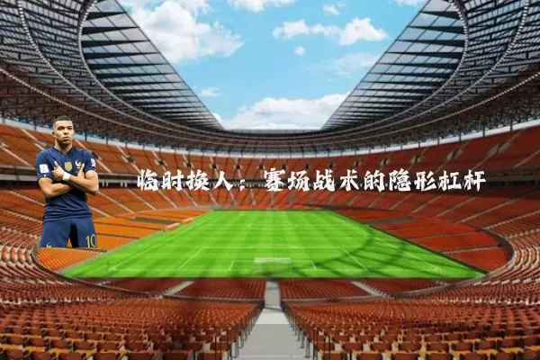 临时换人:赛场战术的隐形杠杆