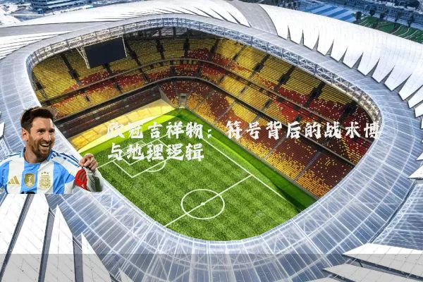 欧冠吉祥物:符号背后的战术博弈与地理逻辑