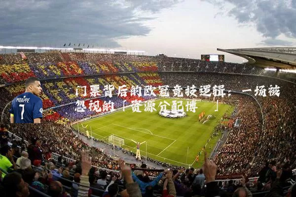 门票背后的欧冠竞技逻辑:一场被忽视的「资源分配博弈」