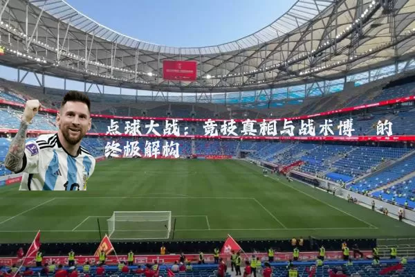 点球大战:竞技真相与战术博弈的终极解构