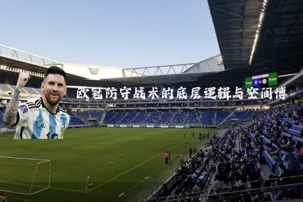 欧冠防守战术的底层逻辑与空间博弈