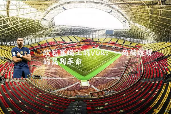 欧冠赛场上的VOR:一场被误解的裁判革命